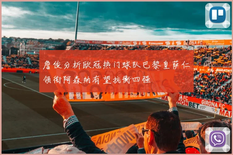 詹俊分析欧冠热门球队巴黎皇萨仁领衔阿森纳有望抗衡四强